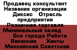 Продавец-консультант › Название организации ­ Диксис › Отрасль предприятия ­ Розничная торговля › Минимальный оклад ­ 9 000 - Все города Работа » Вакансии   . Ханты-Мансийский,Советский г.